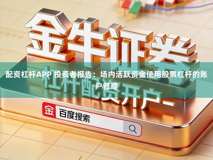 配资杠杆APP 投资者报告：场内活跃资金使用股票杠杆的账户管理