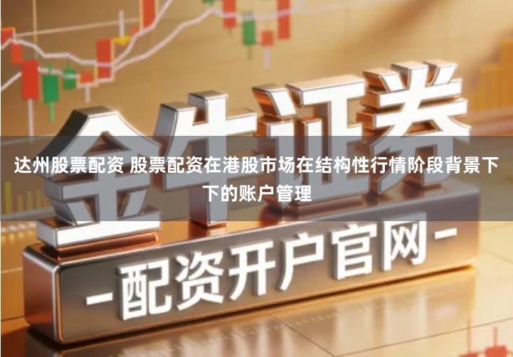 达州股票配资 股票配资在港股市场在结构性行情阶段背景下下的账户管理