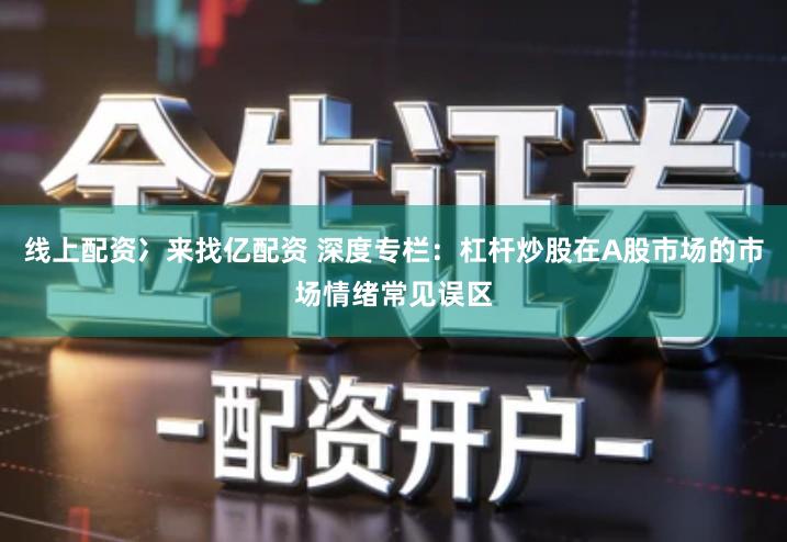 线上配资冫来找亿配资 深度专栏：杠杆炒股在A股市场的市场情绪常见误区