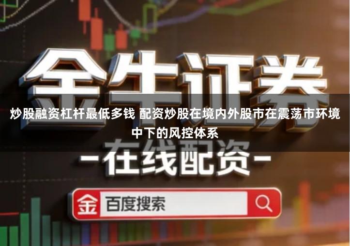 炒股融资杠杆最低多钱 配资炒股在境内外股市在震荡市环境中下的风控体系