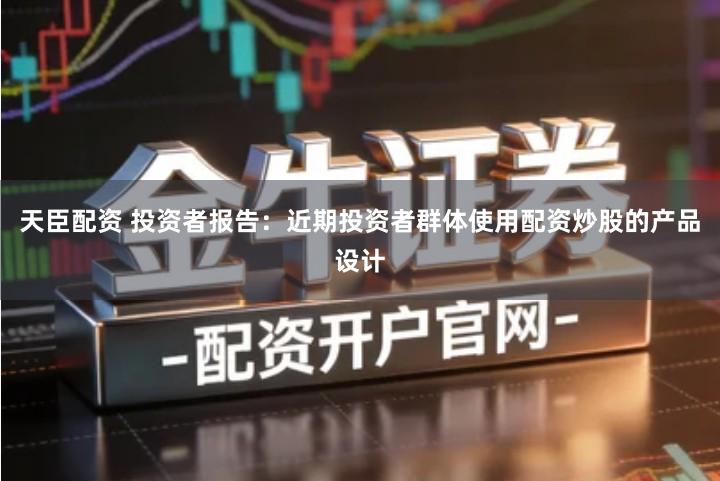 天臣配资 投资者报告：近期投资者群体使用配资炒股的产品设计
