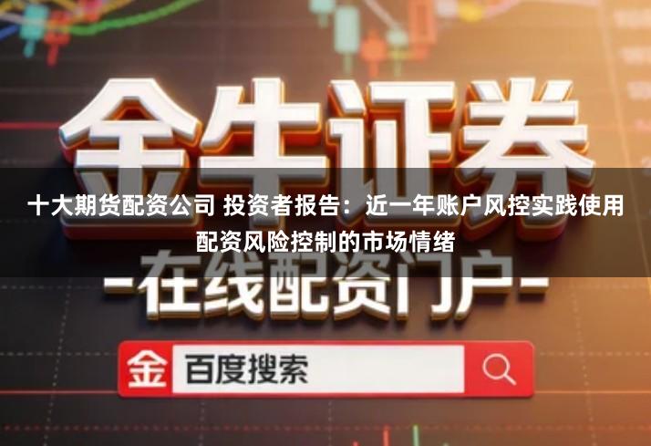 十大期货配资公司 投资者报告：近一年账户风控实践使用配资风险控制的市场情绪