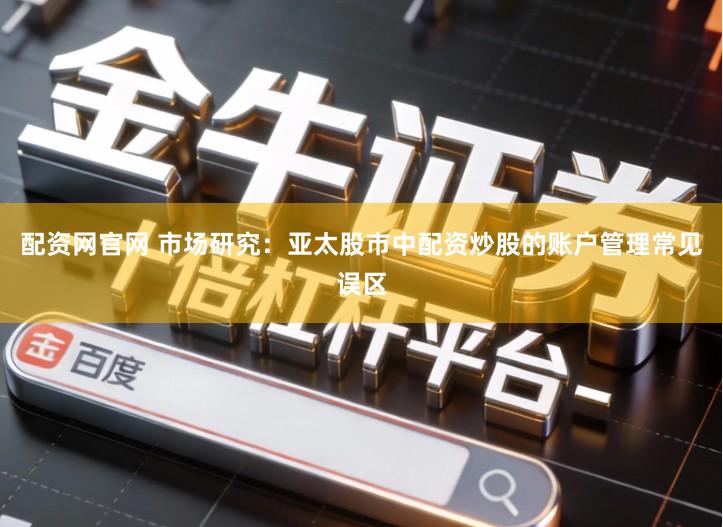 配资网官网 市场研究：亚太股市中配资炒股的账户管理常见误区