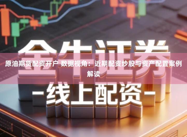 原油期货配资开户 数据视角：近期配资炒股与资产配置案例解读