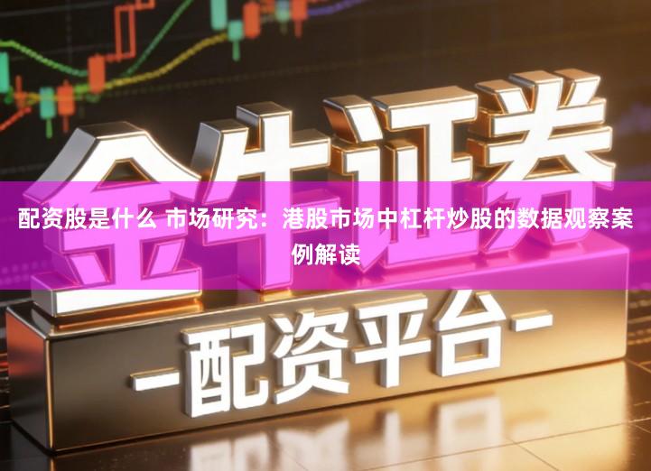 配资股是什么 市场研究：港股市场中杠杆炒股的数据观察案例解读