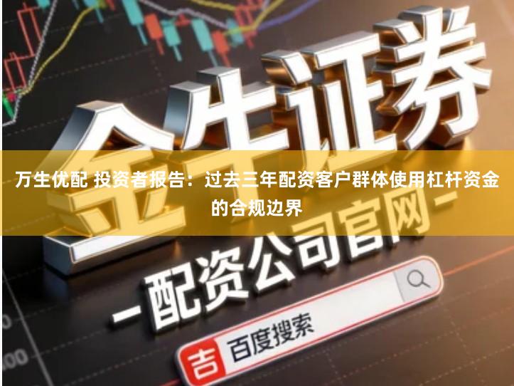 万生优配 投资者报告：过去三年配资客户群体使用杠杆资金的合规边界
