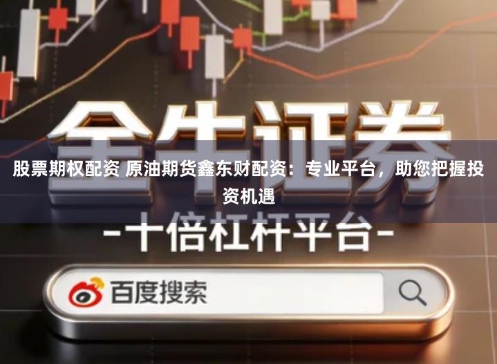 股票期权配资 原油期货鑫东财配资：专业平台，助您把握投资机遇