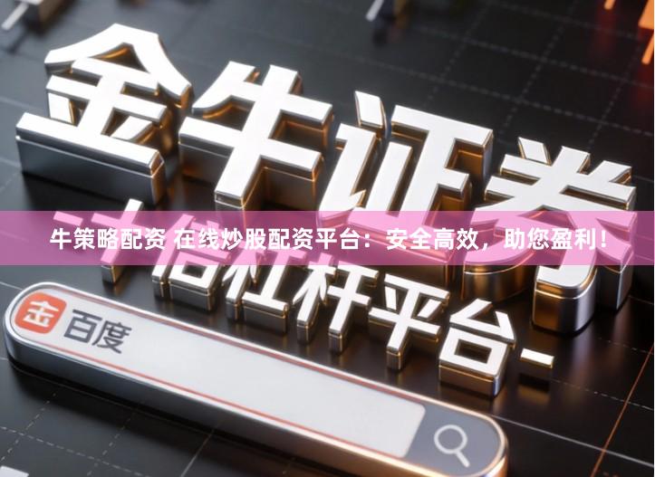 牛策略配资 在线炒股配资平台：安全高效，助您盈利！