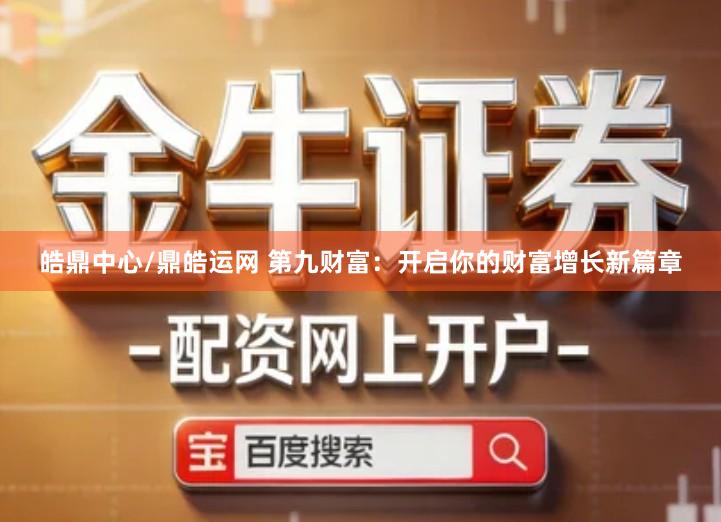 皓鼎中心/鼎皓运网 第九财富：开启你的财富增长新篇章