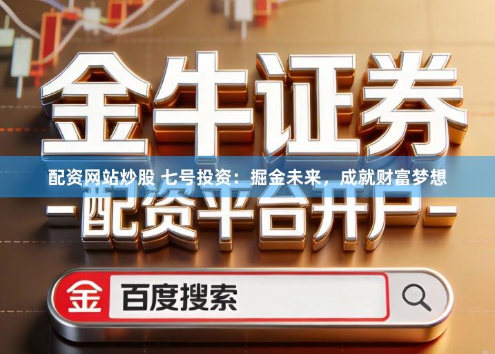 配资网站炒股 七号投资：掘金未来，成就财富梦想