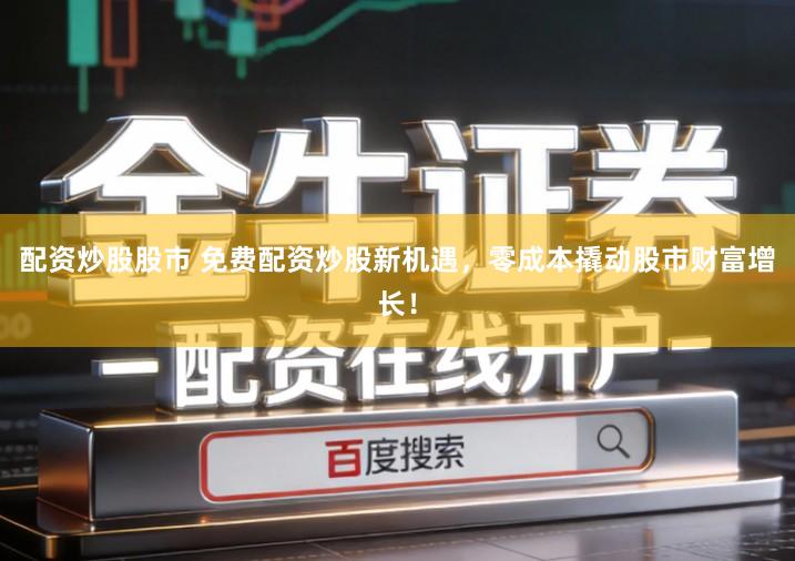 配资炒股股市 免费配资炒股新机遇，零成本撬动股市财富增长！