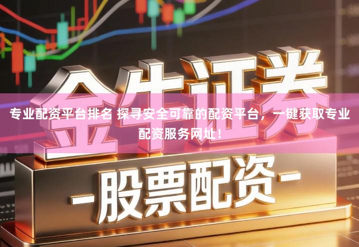 专业配资平台排名 探寻安全可靠的配资平台，一键获取专业配资服务网址！