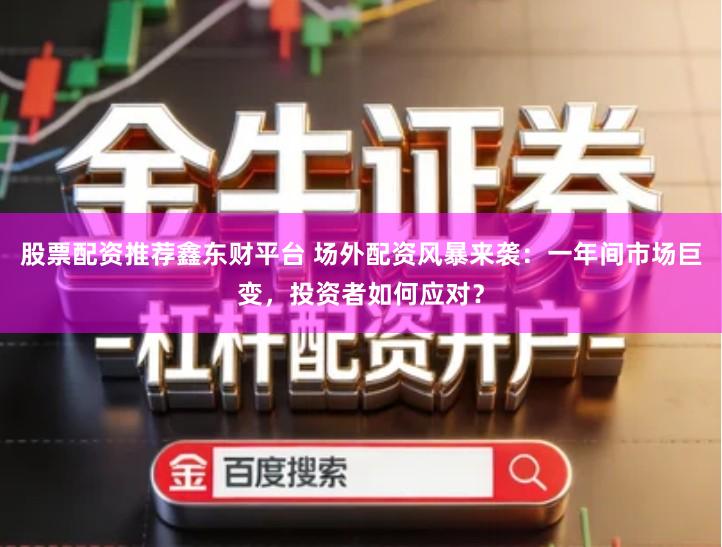 股票配资推荐鑫东财平台 场外配资风暴来袭：一年间市场巨变，投资者如何应对？