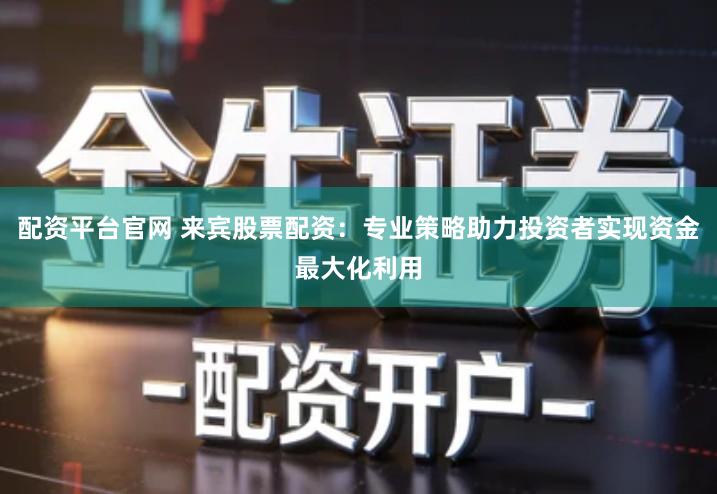 配资平台官网 来宾股票配资：专业策略助力投资者实现资金最大化利用