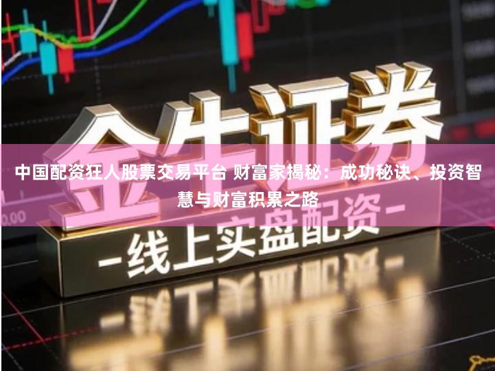 中国配资狂人股票交易平台 财富家揭秘：成功秘诀、投资智慧与财富积累之路