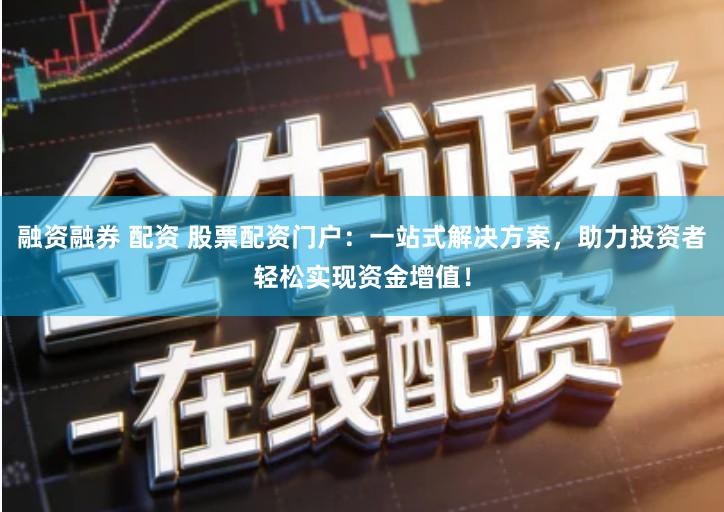 融资融券 配资 股票配资门户：一站式解决方案，助力投资者轻松实现资金增值！