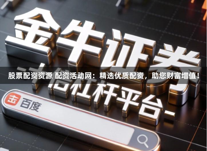 股票配资资源 配资活动网：精选优质配资，助您财富增值！