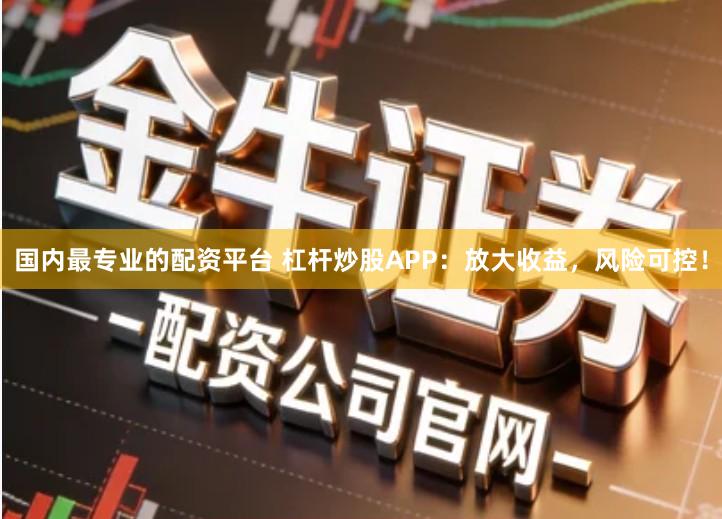 国内最专业的配资平台 杠杆炒股APP：放大收益，风险可控！