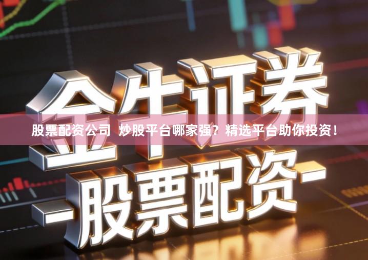 股票配资公司  炒股平台哪家强？精选平台助你投资！