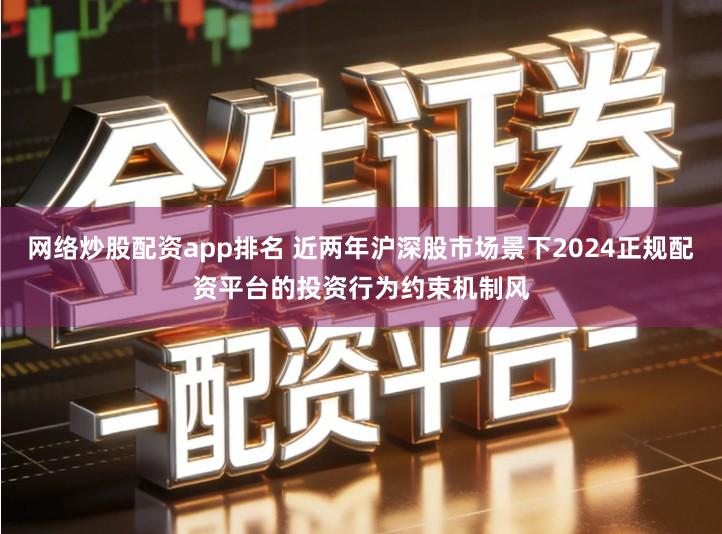 网络炒股配资app排名 近两年沪深股市场景下2024正规配资平台的投资行为约束机制风