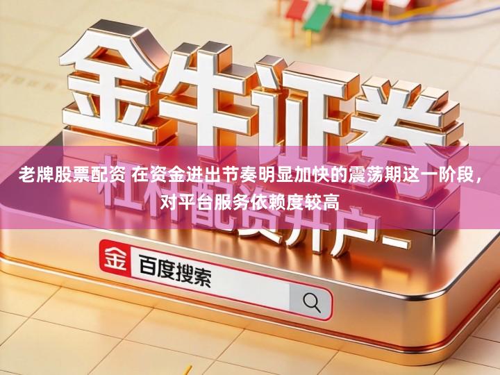 老牌股票配资 在资金进出节奏明显加快的震荡期这一阶段，对平台服务依赖度较高