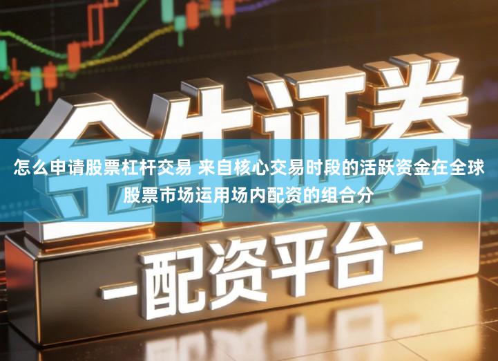 怎么申请股票杠杆交易 来自核心交易时段的活跃资金在全球股票市场运用场内配资的组合分