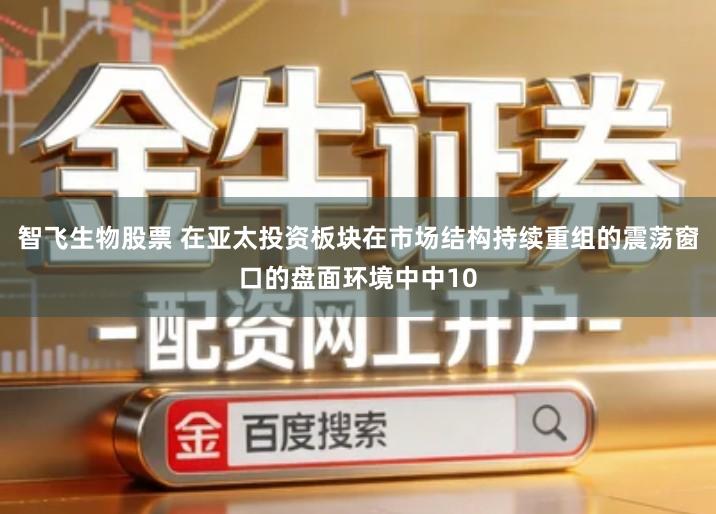 智飞生物股票 在亚太投资板块在市场结构持续重组的震荡窗口的盘面环境中中10