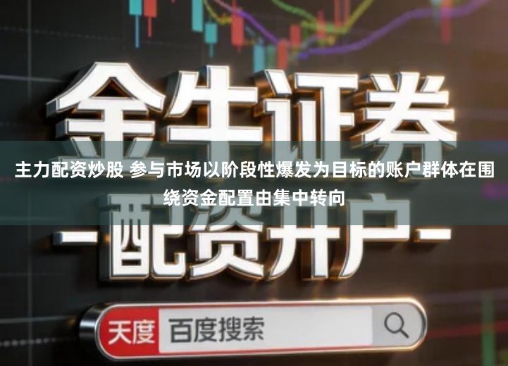 主力配资炒股 参与市场以阶段性爆发为目标的账户群体在围绕资金配置由集中转向
