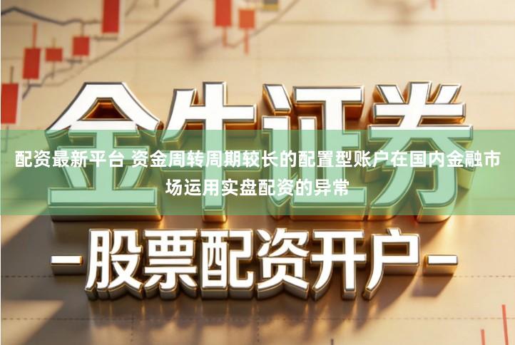 配资最新平台 资金周转周期较长的配置型账户在国内金融市场运用实盘配资的异常