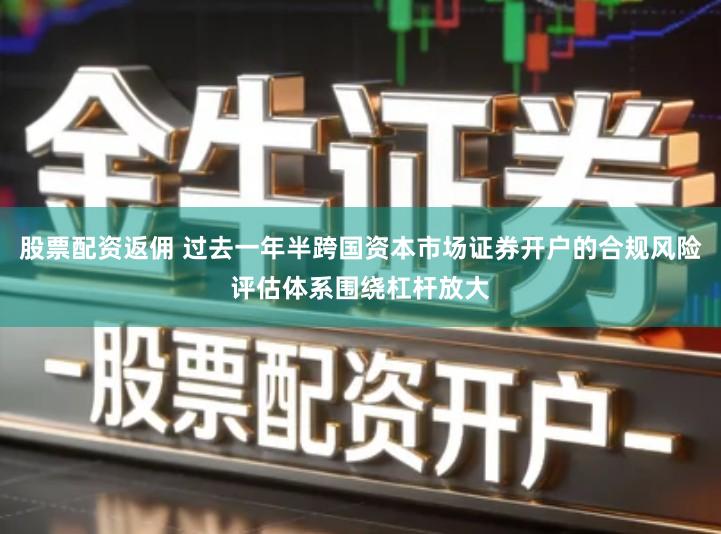 股票配资返佣 过去一年半跨国资本市场证券开户的合规风险评估体系围绕杠杆放大