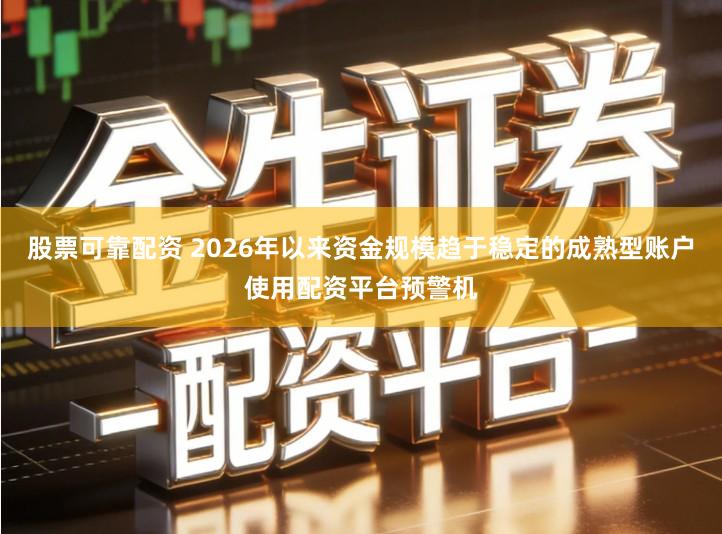 股票可靠配资 2026年以来资金规模趋于稳定的成熟型账户使用配资平台预警机
