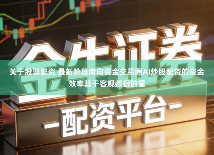 关于股票配资 最新阶段南向资金交易圈AI炒股配资的资金效率基于客观数据的量