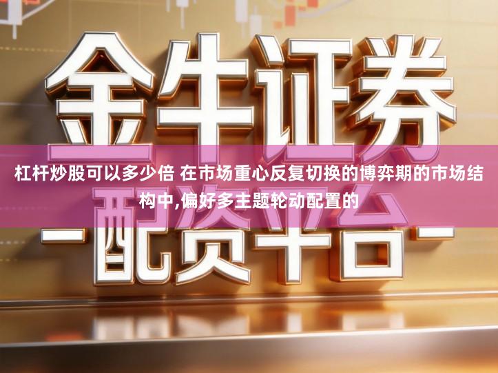 杠杆炒股可以多少倍 在市场重心反复切换的博弈期的市场结构中,偏好多主题轮动配置的