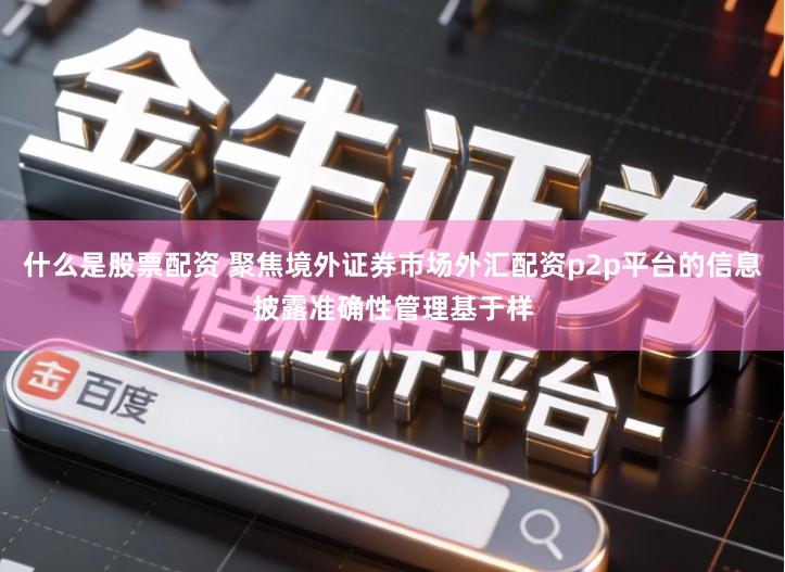 什么是股票配资 聚焦境外证券市场外汇配资p2p平台的信息披露准确性管理基于样