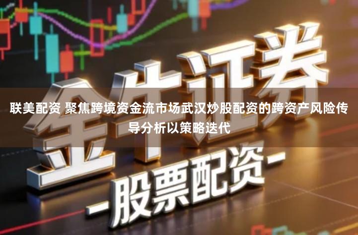 联美配资 聚焦跨境资金流市场武汉炒股配资的跨资产风险传导分析以策略迭代