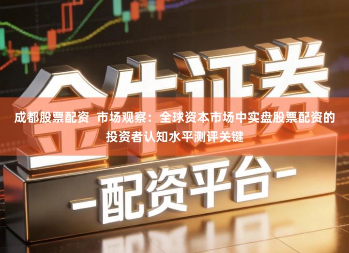 成都股票配资 市场观察:全球资本市场中实盘股票配资的投资者认知水平测评关键