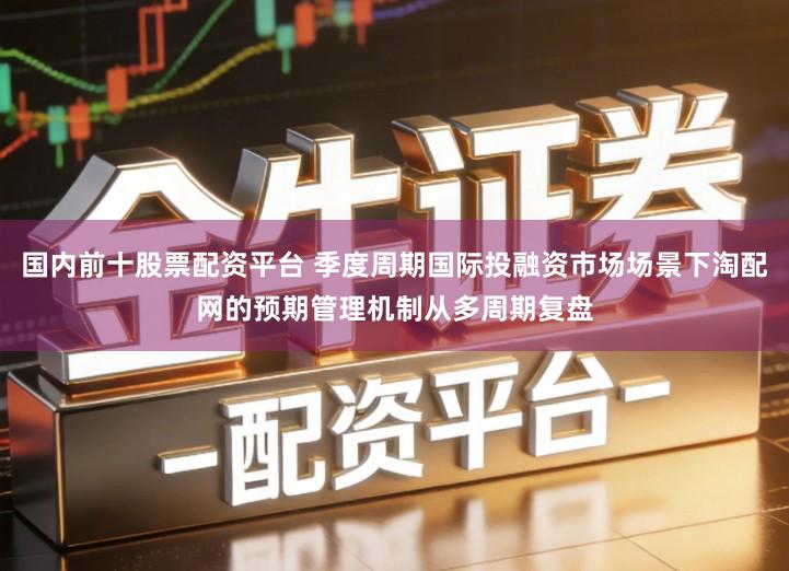 国内前十股票配资平台 季度周期国际投融资市场场景下淘配网的预期管理机制从多周期复盘