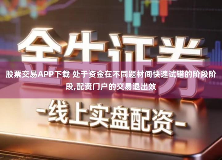 股票交易APP下载 处于资金在不同题材间快速试错的阶段阶段,配资门户的交易退出效