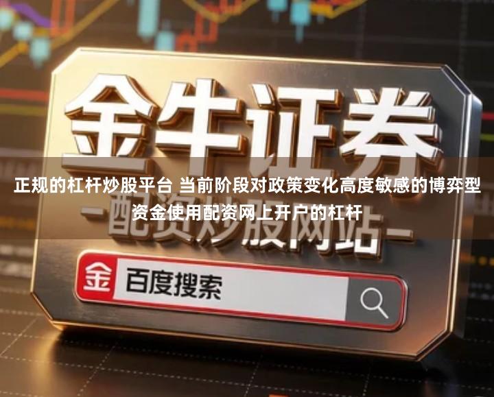 正规的杠杆炒股平台 当前阶段对政策变化高度敏感的博弈型资金使用配资网上开户的杠杆