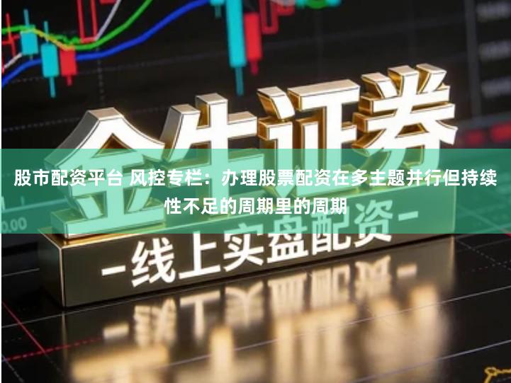 股市配资平台 风控专栏：办理股票配资在多主题并行但持续性不足的周期里的周期