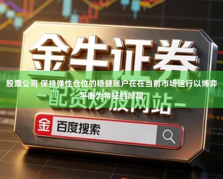 股票公司 保持弹性仓位的稳健账户在在当前市场运行以博弈平衡为特征的阶段