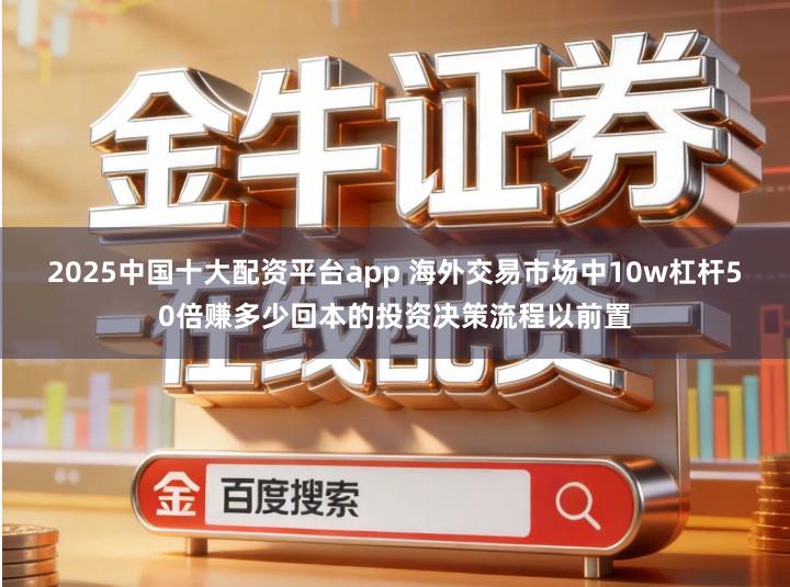 2025中国十大配资平台app 海外交易市场中10w杠杆50倍赚多少回本的投资决策流程以前置