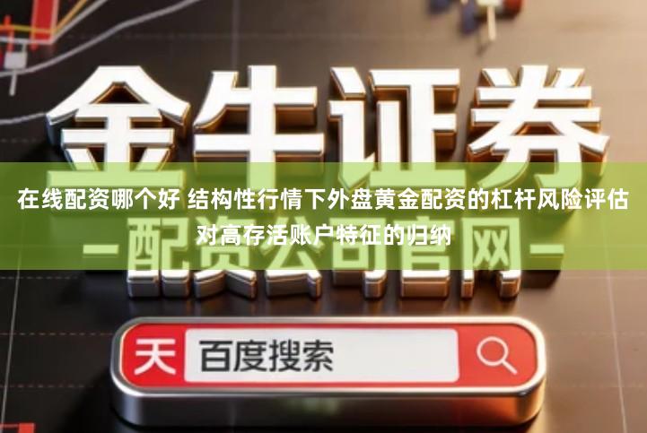 在线配资哪个好 结构性行情下外盘黄金配资的杠杆风险评估对高存活账户特征的归纳