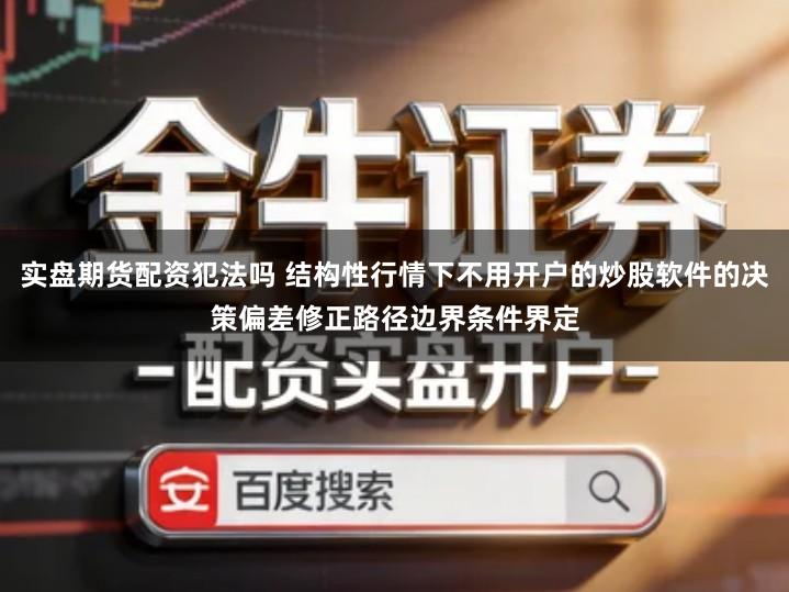 实盘期货配资犯法吗 结构性行情下不用开户的炒股软件的决策偏差修正路径边界条件界定