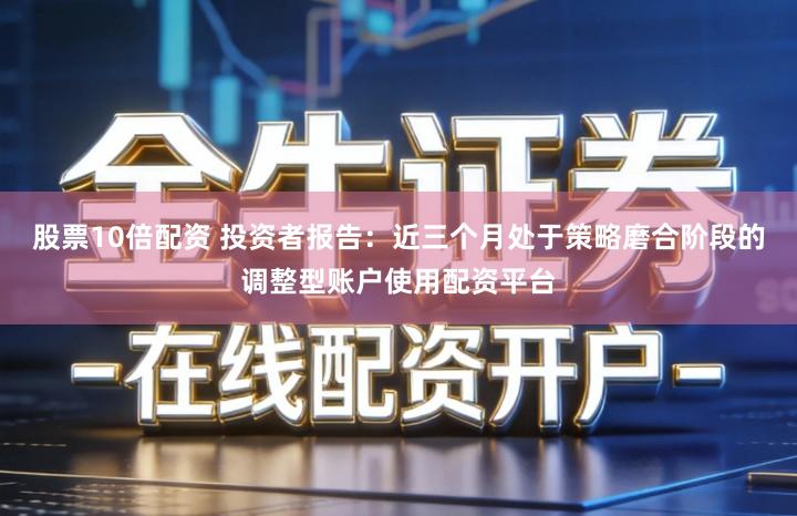 股票10倍配资 投资者报告：近三个月处于策略磨合阶段的调整型账户使用配资平台